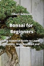 Bonsai for Beginners: The Essential Guide to Learn Healthy, Well-Groomed and Everlasting