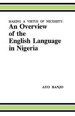 Making a Virtue of Necessity: Overview of the English Language in Nigeria - Ayo Banjo - cover