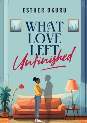 What Love Left Unfinished - Esther Okuru - cover