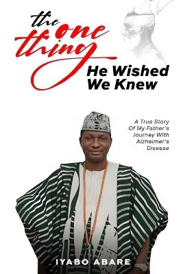 The One Thing He Wished We Knew: Alfred's Story: Unknown Journey with Alzheimer - Iyabo Abare - cover