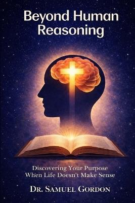 Beyond Human Reasoning: Discovering Your Purpose When Life Doesn't Make Sense - Samuel Gordon - cover