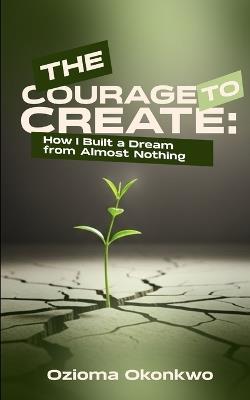 The Courage to Create: How I Built a Dream from Almost Nothing - Ozioma Okonkwo - cover
