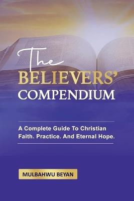 The Believers' Compendium: A Complete Guide To Christian Faith, Practice, And Eternal Hope - Mulbahwu Beyan - cover