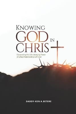 Knowing God in Christ: Discovering the Life-Changing Power of a Real Relationship with God - Daddy-Ken A Bitere - cover
