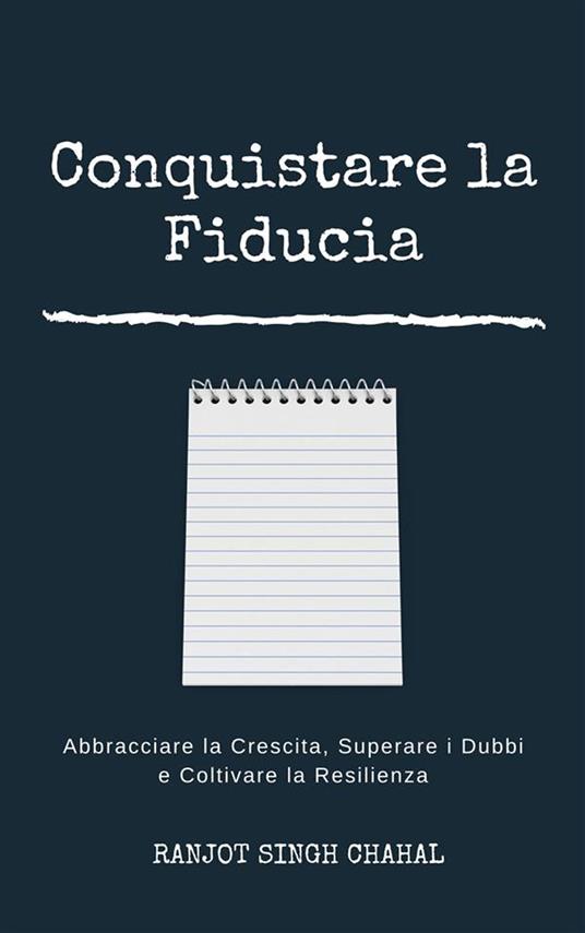 Conquistare la Fiducia: Abbracciare la Crescita, Superare i Dubbi e Coltivare la Resilienza - Ranjot Singh Chahal - ebook