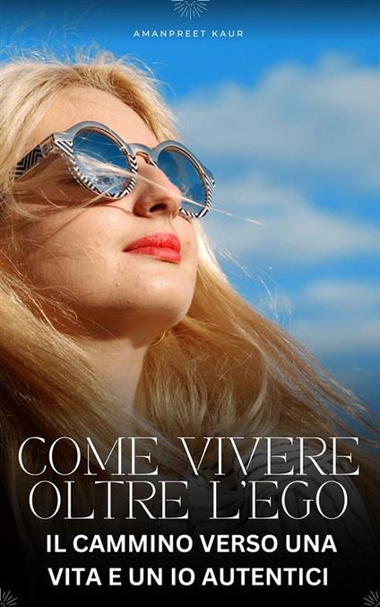 Come Vivere Oltre l’Ego: Il Cammino verso una Vita e un Io Autentici - Amanpreet Kaur - ebook