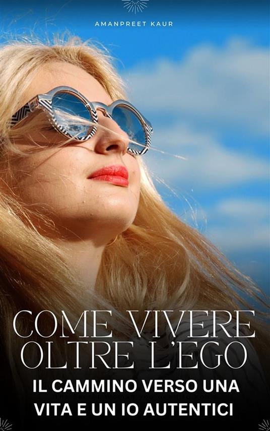 Come Vivere Oltre l’Ego: Il Cammino verso una Vita e un Io Autentici - Amanpreet Kaur - ebook