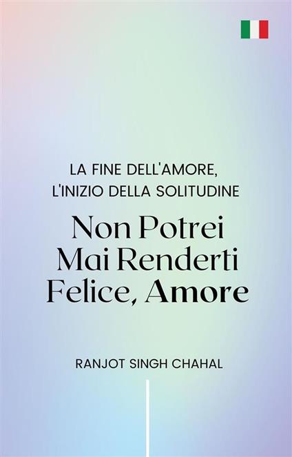 Non Potrei Mai Renderti Felice, Amore: La Fine dell'Amore, l'Inizio della Solitudine - Ranjot Singh Chahal - ebook