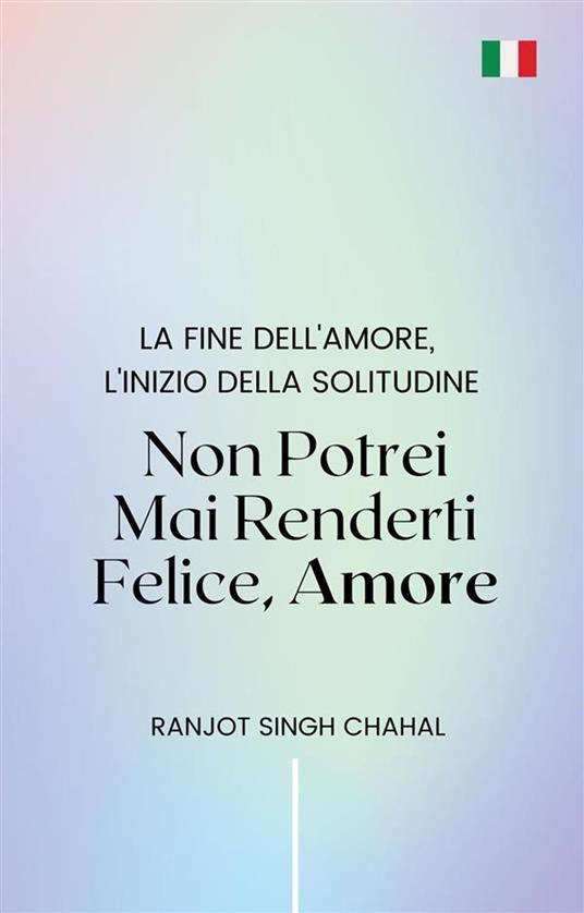 Non Potrei Mai Renderti Felice, Amore: La Fine dell'Amore, l'Inizio della Solitudine - Ranjot Singh Chahal - ebook