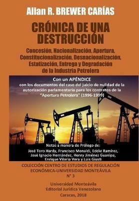 Cronica de Una Destruccion: Concesion, Nacionalizacion, Apertura, Constitucionalizacion, Desnacionalizacion, Estatizacion, Entrega y Degradacion de la Industria Petrolera - Allan R Brewer-Carias - cover
