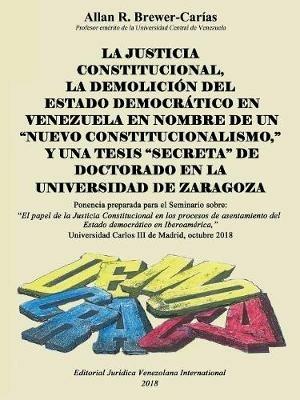 La Justicia Constitucional, La Demolicion del Estado Democratico En Venezuela En Nombre de Un Nuevo Constitucionalismo, Y Una Tesis Secreta de Doctorado En La Universidad de Zaragoza - Allan R Brewer-Carias - cover