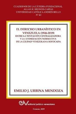 El Derecho Urbanistico En Venezuela (1946-2019).: Entre la centralizadora y la atomizacion normativa en la ciudad venezolana sofocada - Emilio J Urbina Mendoza - cover