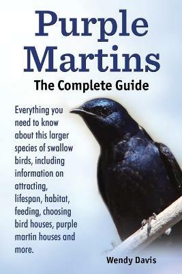 Purple Martins. the Complete Guide. Includes Info on Attracting, Lifespan, Habitat, Choosing Birdhouses, Purple Martin Houses and More. - Wendy Davis - cover