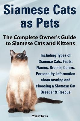 Siamese Cats as Pets. Complete Owner's Guide to Siamese Cats and Kittens. Including Types of Siamese Cats, Facts, Names, Breeds, Colors, Breeder & Res - Wendy Davis - cover