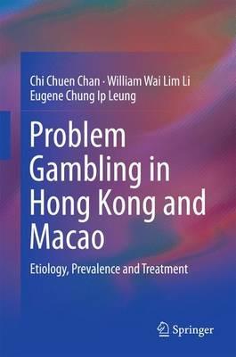 Problem Gambling in Hong Kong and Macao: Etiology, Prevalence and Treatment - Chi Chuen Chan,William Wai Lim Li,Eugene Chung Ip Leung - cover