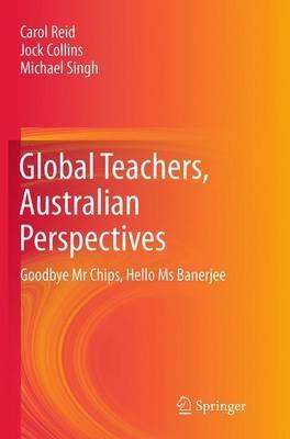 Global Teachers, Australian Perspectives: Goodbye Mr Chips, Hello Ms Banerjee - Carol Reid,Jock Collins,Michael Singh - cover
