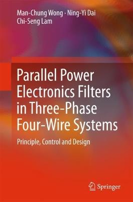 Parallel Power Electronics Filters in Three-Phase Four-Wire Systems: Principle, Control and Design - Man-Chung Wong,Ning-Yi Dai,Chi-Seng Lam - cover