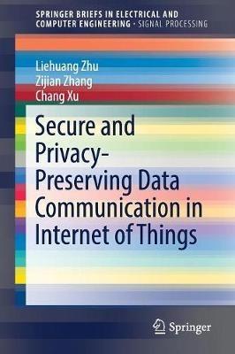 Secure and Privacy-Preserving Data Communication in Internet of Things - Liehuang Zhu,Zijian Zhang,Chang Xu - cover