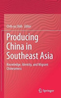 Producing China in Southeast Asia: Knowledge, Identity, and Migrant Chineseness - cover