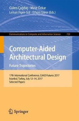 Computer-Aided Architectural Design. Future Trajectories: 17th International Conference, CAAD Futures 2017, Istanbul, Turkey, July 12-14, 2017, Selected Papers - cover