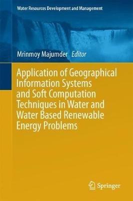 Application of Geographical Information Systems and Soft Computation Techniques in Water and Water Based Renewable Energy Problems - cover