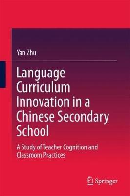 Language Curriculum Innovation in a Chinese Secondary School: A Study of Teacher Cognition and Classroom Practices - Yan Zhu - cover