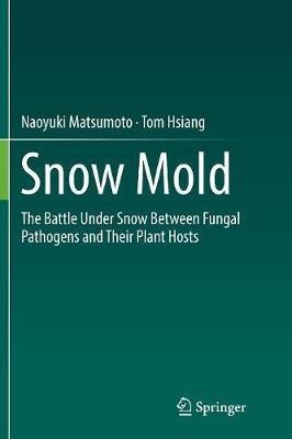 Snow Mold: The Battle Under Snow Between Fungal Pathogens and Their Plant Hosts - Naoyuki Matsumoto,Tom Hsiang - cover