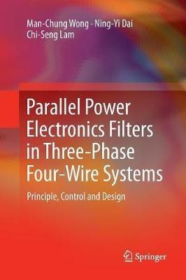 Parallel Power Electronics Filters in Three-Phase Four-Wire Systems: Principle, Control and Design - Man-Chung Wong,Ning-Yi Dai,Chi-Seng Lam - cover