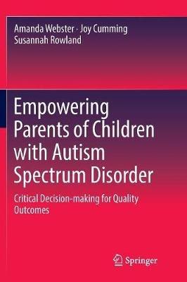Empowering Parents of Children with Autism Spectrum Disorder: Critical Decision-making for Quality Outcomes - Amanda Webster,Joy Cumming,Susannah Rowland - cover