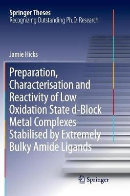 Preparation, Characterisation and Reactivity of Low Oxidation State d-Block Metal Complexes Stabilised by Extremely Bulky Amide Ligands - Jamie Hicks - cover