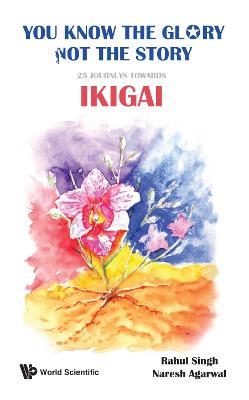 You Know The Glory, Not The Story!: 25 Journeys Towards Ikigai - Rahul Singh,Naresh Kumar Agarwal - cover