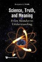 Science, Truth, And Meaning: From Wonder To Understanding - Benjamin L J Webb - cover