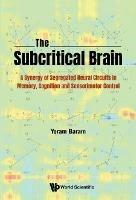 Subcritical Brain, The: A Synergy Of Segregated Neural Circuits In Memory, Cognition And Sensorimotor Control - Yoram Baram - cover