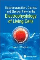 Electromagnetism, Quanta, And Electron Flow In The Electrophysiology Of Living Cells - Mark Noble - cover