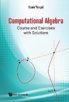 Computational Algebra: Course And Exercises With Solutions - Ihsen Yengui - cover
