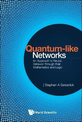 Quantum-like Networks: An Approach To Neural Behavior Through Their Mathematics And Logic - Stephen A Selesnick - cover