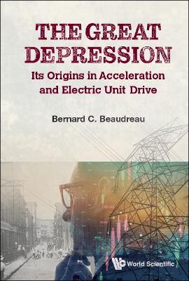 Great Depression, The: Its Origins In Acceleration And Electric Unit Drive - Bernard C Beaudreau - cover