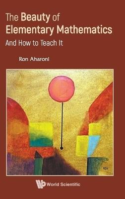 Beauty Of Elementary Mathematics, The: And How To Teach It - Ron Aharoni - cover