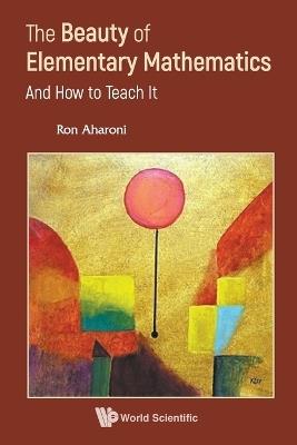 Beauty Of Elementary Mathematics, The: And How To Teach It - Ron Aharoni - cover