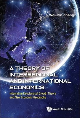 Theory Of Interregional And International Economics, A: Integrating Neoclassical Growth Theory And New Economic Geography - Wei-bin Zhang - cover