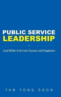 Public Service Leadership: Lead Better To Achieve Success And Happiness - Yong Soon Tan - cover