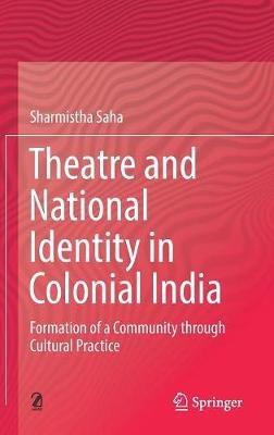 Theatre and National Identity in Colonial India: Formation of a Community through Cultural Practice - Sharmistha Saha - cover