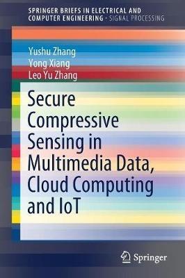 Secure Compressive Sensing in Multimedia Data, Cloud Computing and IoT - Yushu Zhang,Yong Xiang,Leo Yu Zhang - cover