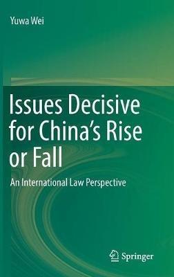 Issues Decisive for China’s Rise or Fall: An International Law Perspective - Yuwa Wei - cover