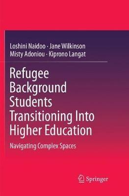 Refugee Background Students Transitioning Into Higher Education: Navigating Complex Spaces - Loshini Naidoo,Jane Wilkinson,Misty Adoniou - cover