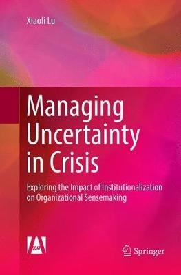 Managing Uncertainty in Crisis: Exploring the Impact of Institutionalization on Organizational Sensemaking - Xiaoli Lu - cover