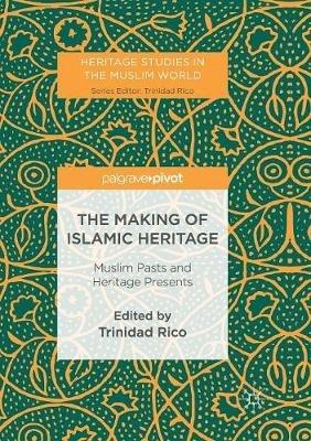 The Making of Islamic Heritage: Muslim Pasts and Heritage Presents - cover
