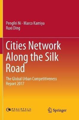 Cities Network Along the Silk Road: The Global Urban Competitiveness Report 2017 - Pengfei Ni,Marco Kamiya,Ruxi Ding - cover