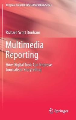 Multimedia Reporting: How Digital Tools Can Improve Journalism Storytelling - Richard Scott Dunham - cover