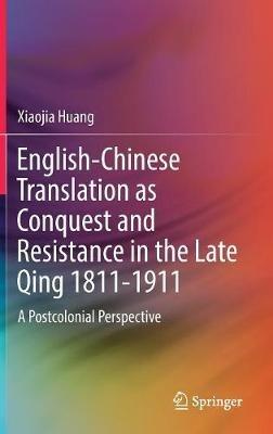 English-Chinese Translation as Conquest and Resistance in the Late Qing 1811-1911: A Postcolonial Perspective - Xiaojia Huang - cover
